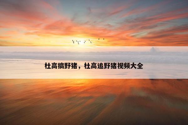 杜高搞野猪，杜高追野猪视频大全