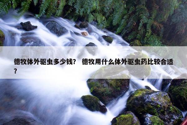 德牧体外驱虫多少钱？ 德牧用什么体外驱虫药比较合适？