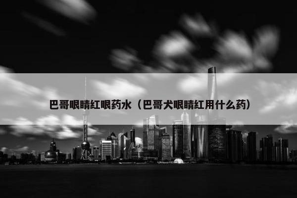 巴哥眼睛红眼药水（巴哥犬眼睛红用什么药）