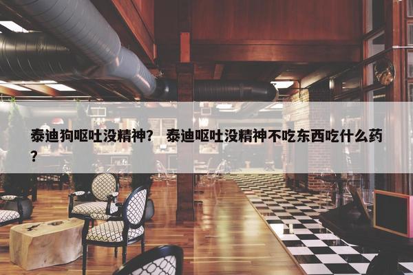 泰迪狗呕吐没精神？ 泰迪呕吐没精神不吃东西吃什么药？