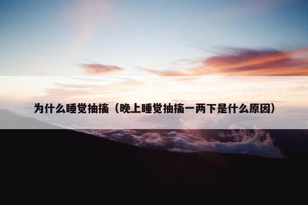 为什么睡觉抽搐（晚上睡觉抽搐一两下是什么原因）
