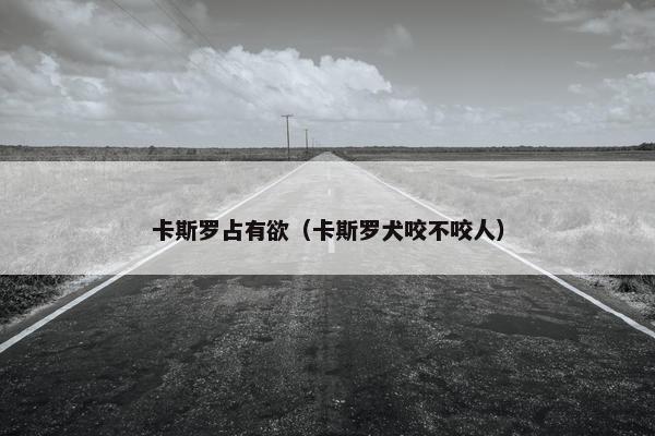 卡斯罗占有欲（卡斯罗犬咬不咬人）