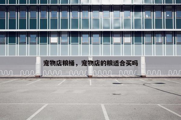 宠物店粮桶，宠物店的粮适合买吗