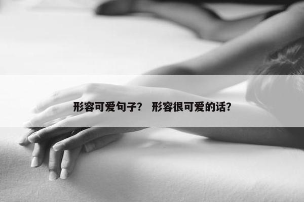 形容可爱句子？ 形容很可爱的话？