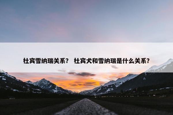 杜宾雪纳瑞关系？ 杜宾犬和雪纳瑞是什么关系？