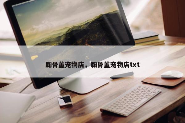 鞠骨董宠物店，鞠骨董宠物店txt