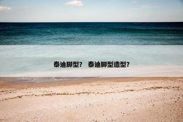 泰迪脚型？ 泰迪脚型造型？