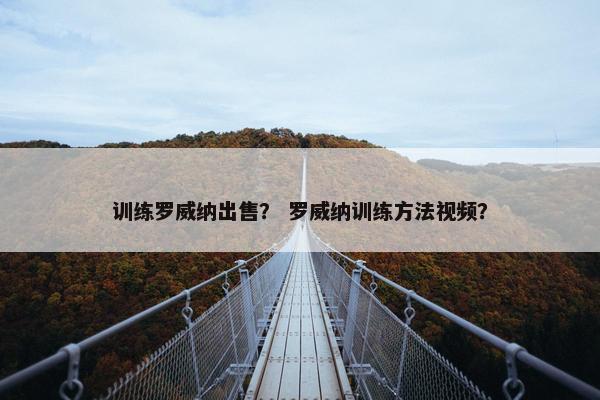 训练罗威纳出售？ 罗威纳训练方法视频？