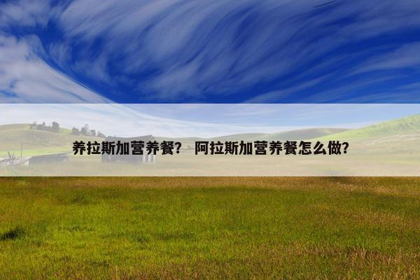 养拉斯加营养餐？ 阿拉斯加营养餐怎么做？