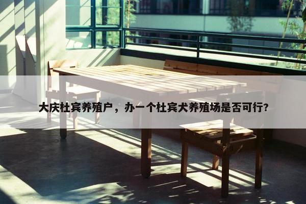 大庆杜宾养殖户，办一个杜宾犬养殖场是否可行?
