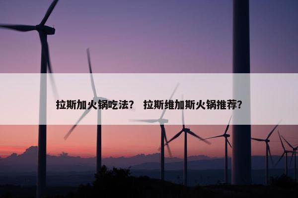 拉斯加火锅吃法？ 拉斯维加斯火锅推荐？