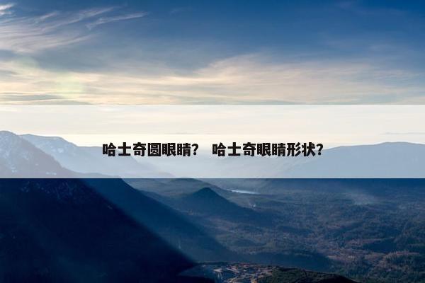 哈士奇圆眼睛？ 哈士奇眼睛形状？