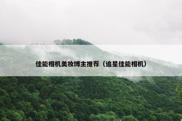 佳能相机美妆博主推荐（追星佳能相机）