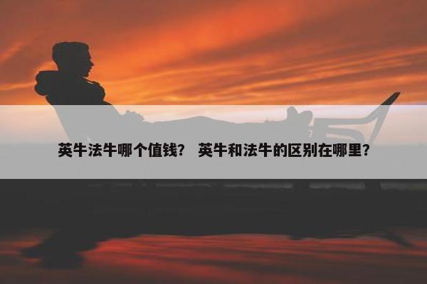 英牛法牛哪个值钱？ 英牛和法牛的区别在哪里？