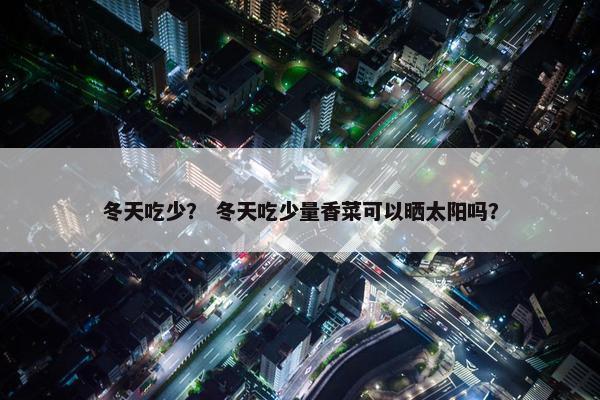 冬天吃少？ 冬天吃少量香菜可以晒太阳吗？