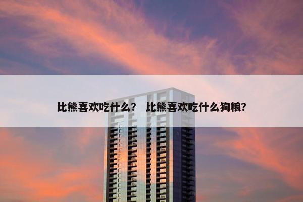 比熊喜欢吃什么？ 比熊喜欢吃什么狗粮？