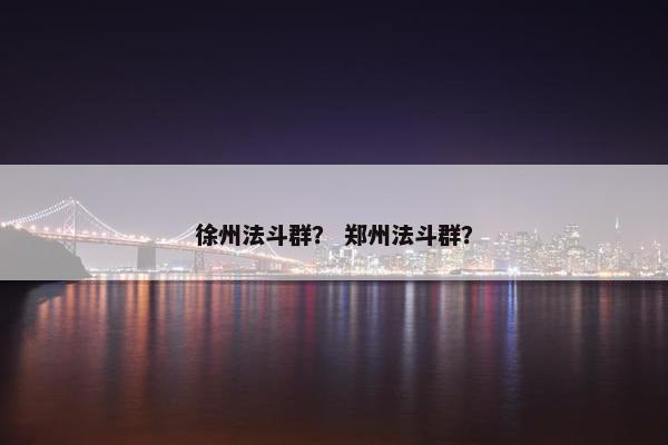 徐州法斗群？ 郑州法斗群？