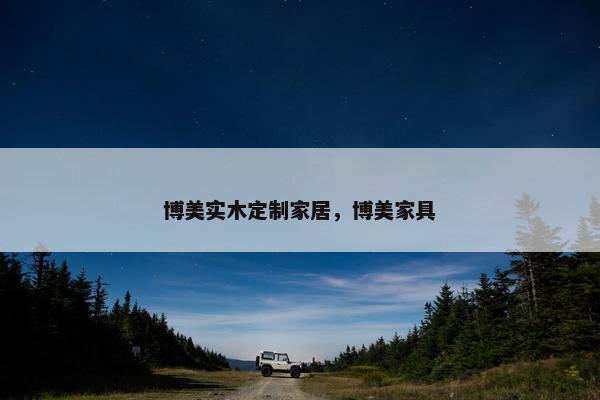 博美实木定制家居，博美家具