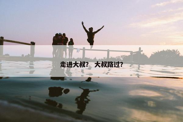 走进大叔？ 大叔路过？