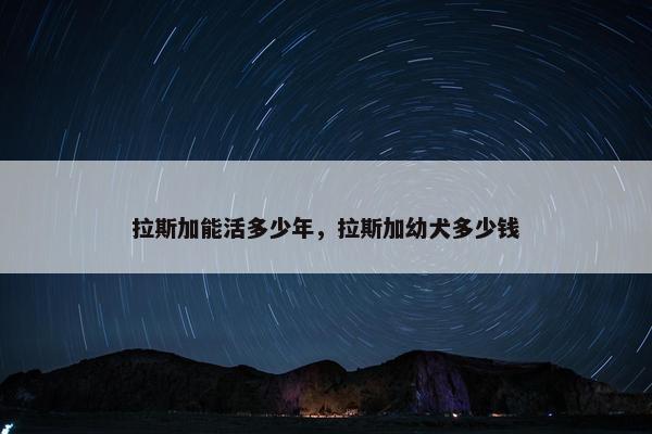 拉斯加能活多少年，拉斯加幼犬多少钱