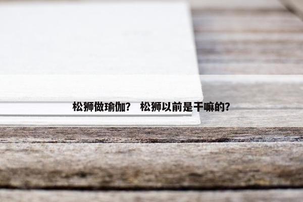 松狮做瑜伽？ 松狮以前是干嘛的？
