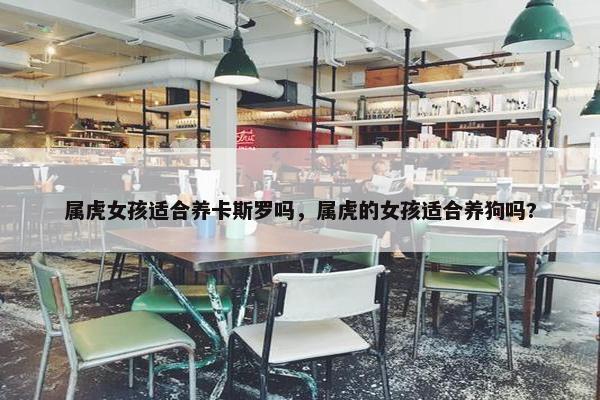 属虎女孩适合养卡斯罗吗，属虎的女孩适合养狗吗?