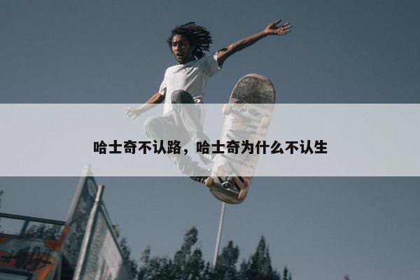 哈士奇不认路，哈士奇为什么不认生