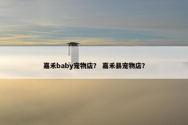 嘉禾baby宠物店？ 嘉禾县宠物店？