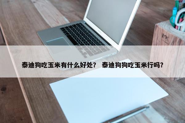 泰迪狗吃玉米有什么好处？ 泰迪狗狗吃玉米行吗？