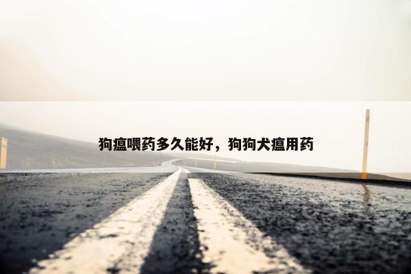狗瘟喂药多久能好，狗狗犬瘟用药