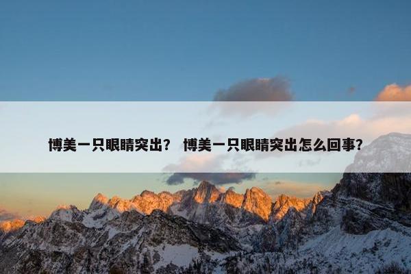 博美一只眼睛突出？ 博美一只眼睛突出怎么回事？