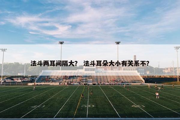 法斗两耳间隔大？ 法斗耳朵大小有关系不？