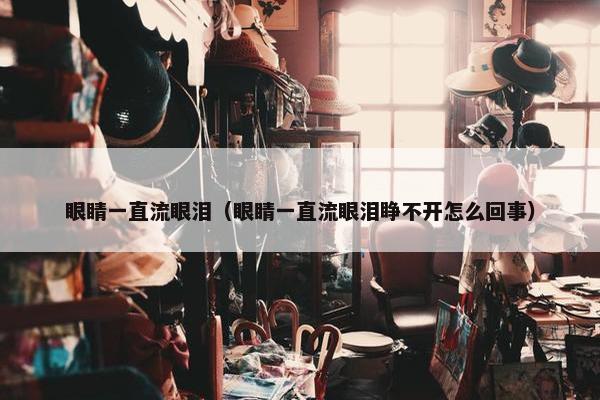 眼睛一直流眼泪（眼睛一直流眼泪睁不开怎么回事）