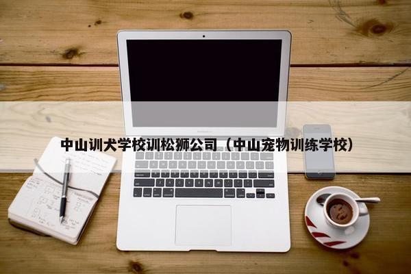 中山训犬学校训松狮公司（中山宠物训练学校）