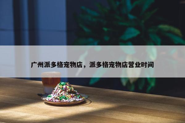 广州派多格宠物店，派多格宠物店营业时间