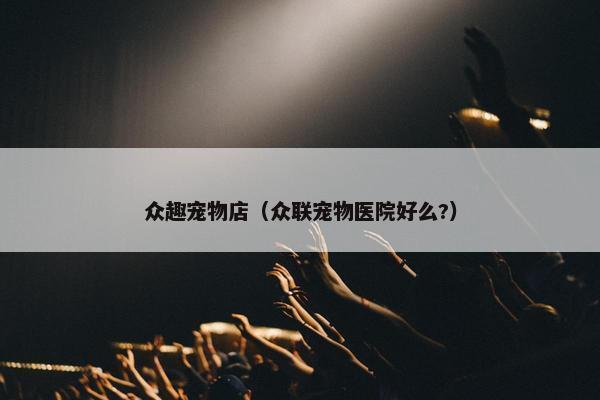 众趣宠物店（众联宠物医院好么?）