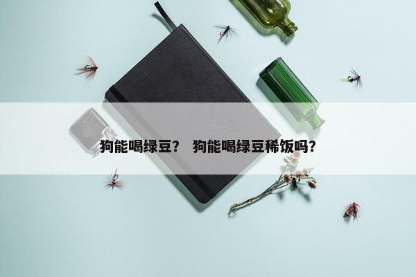 狗能喝绿豆？ 狗能喝绿豆稀饭吗？