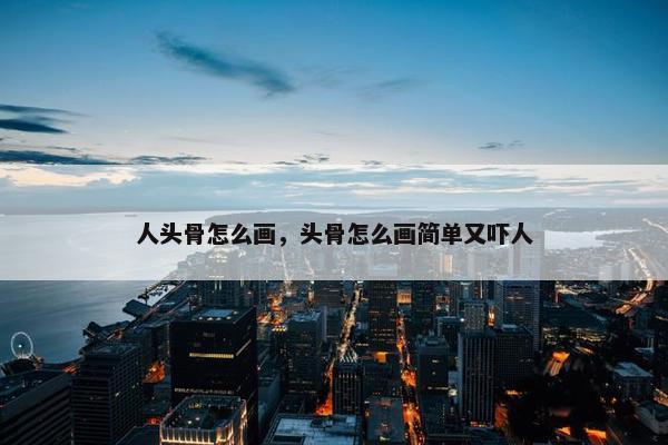 人头骨怎么画，头骨怎么画简单又吓人