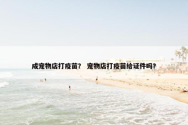 成宠物店打疫苗？ 宠物店打疫苗给证件吗？