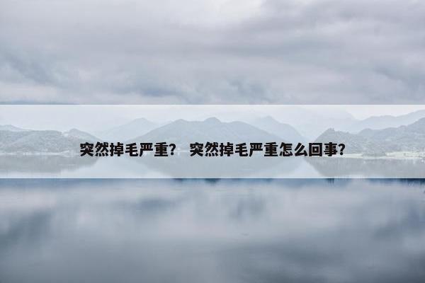 突然掉毛严重？ 突然掉毛严重怎么回事？