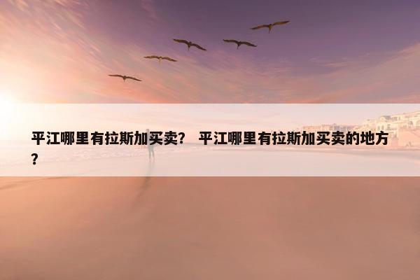 平江哪里有拉斯加买卖？ 平江哪里有拉斯加买卖的地方？