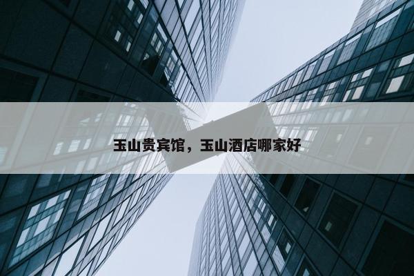 玉山贵宾馆，玉山酒店哪家好