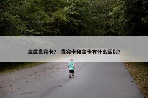 金属贵宾卡？ 贵宾卡和金卡有什么区别？
