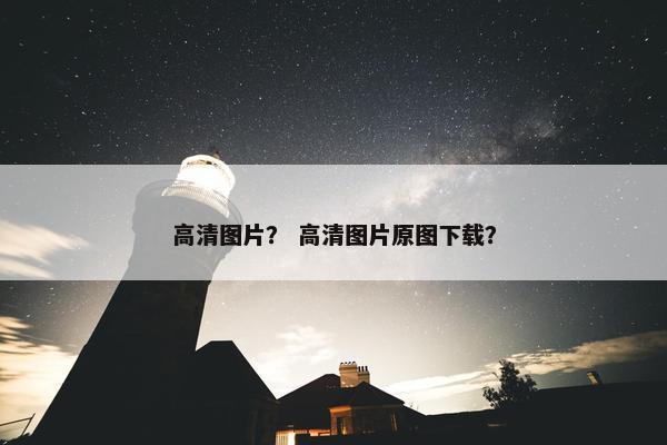 高清图片？ 高清图片原图下载？