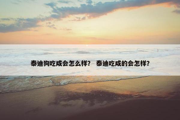 泰迪狗吃咸会怎么样？ 泰迪吃咸的会怎样？