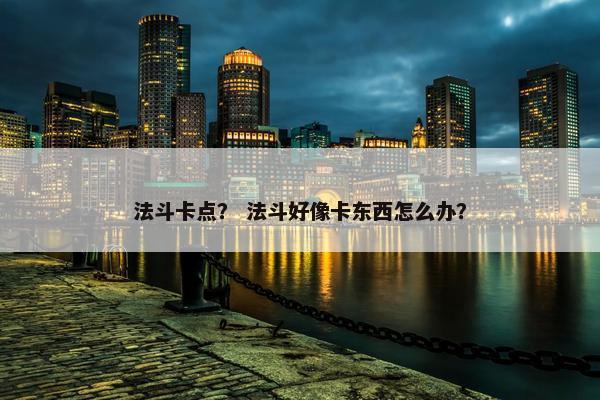法斗卡点？ 法斗好像卡东西怎么办？