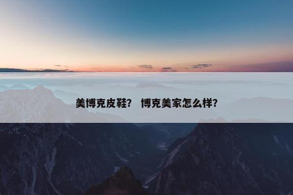 美博克皮鞋？ 博克美家怎么样？