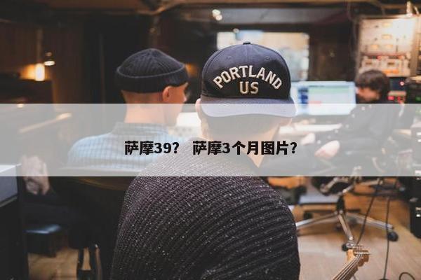 萨摩39？ 萨摩3个月图片？