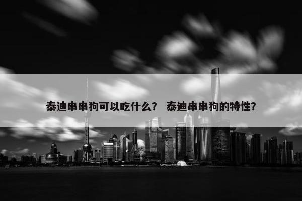 泰迪串串狗可以吃什么？ 泰迪串串狗的特性？