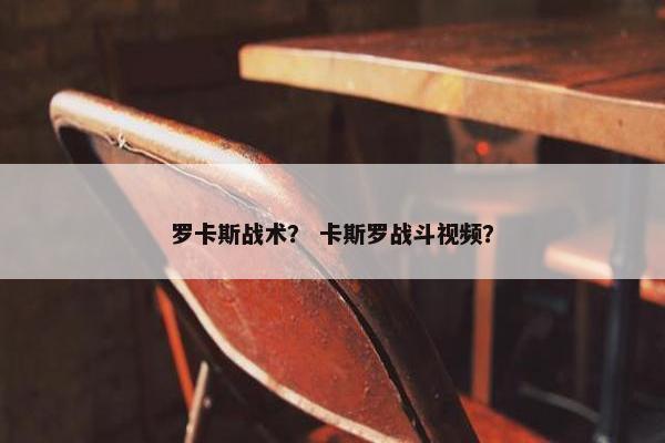 罗卡斯战术？ 卡斯罗战斗视频？